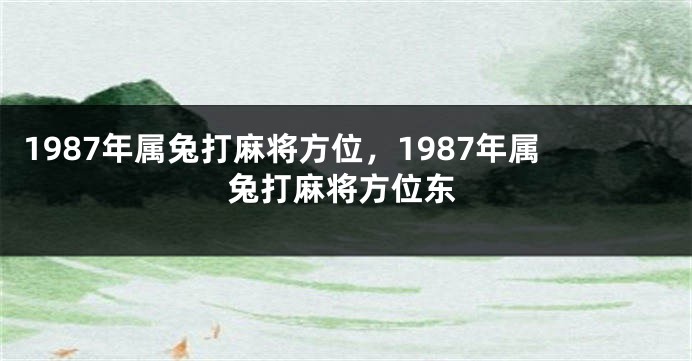 1987年属兔打麻将方位，1987年属兔打麻将方位东