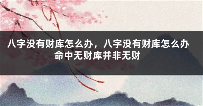 八字没有财库怎么办，八字没有财库怎么办 命中无财库并非无财