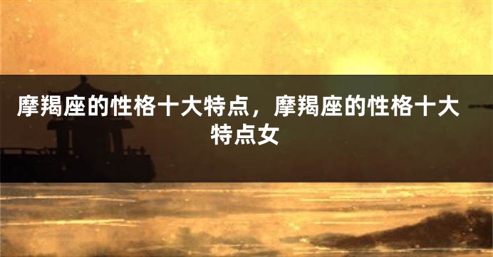 摩羯座的性格十大特点，摩羯座的性格十大特点女