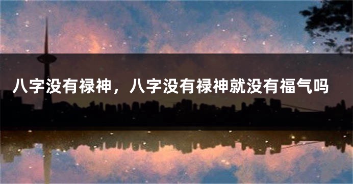 八字没有禄神，八字没有禄神就没有福气吗