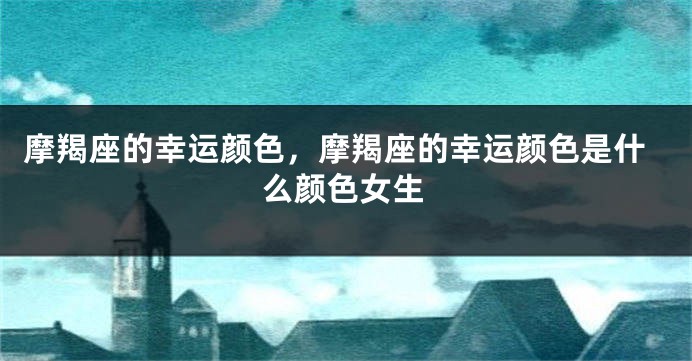 摩羯座的幸运颜色，摩羯座的幸运颜色是什么颜色女生