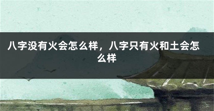 八字没有火会怎么样，八字只有火和土会怎么样