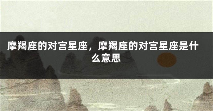 摩羯座的对宫星座，摩羯座的对宫星座是什么意思