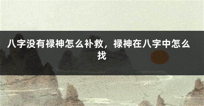 八字没有禄神怎么补救，禄神在八字中怎么找
