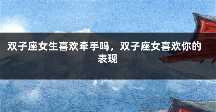 双子座女生喜欢牵手吗，双子座女喜欢你的表现