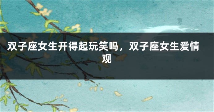 双子座女生开得起玩笑吗，双子座女生爱情观