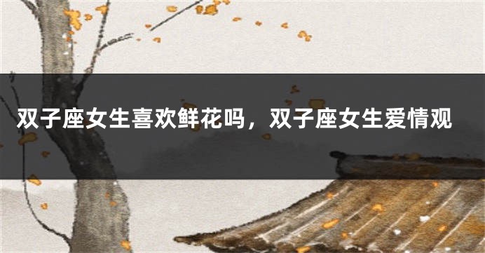 双子座女生喜欢鲜花吗，双子座女生爱情观