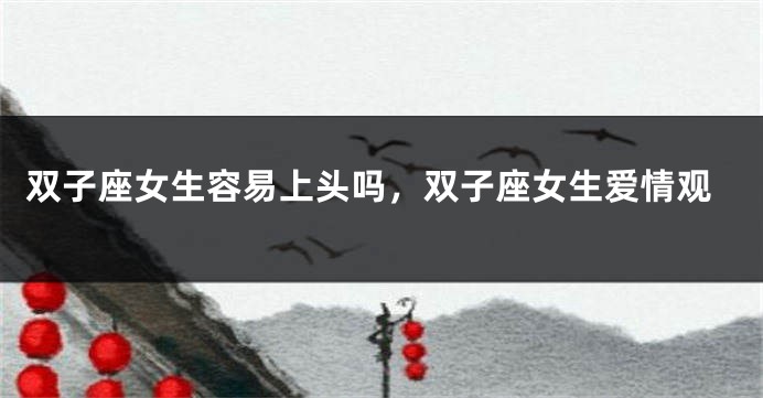 双子座女生容易上头吗，双子座女生爱情观