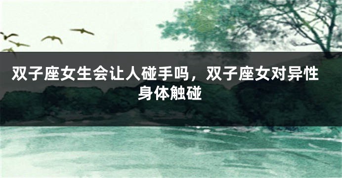 双子座女生会让人碰手吗，双子座女对异性身体触碰