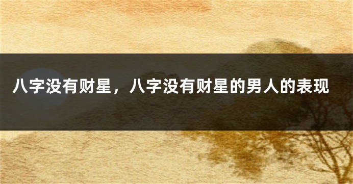 八字没有财星，八字没有财星的男人的表现