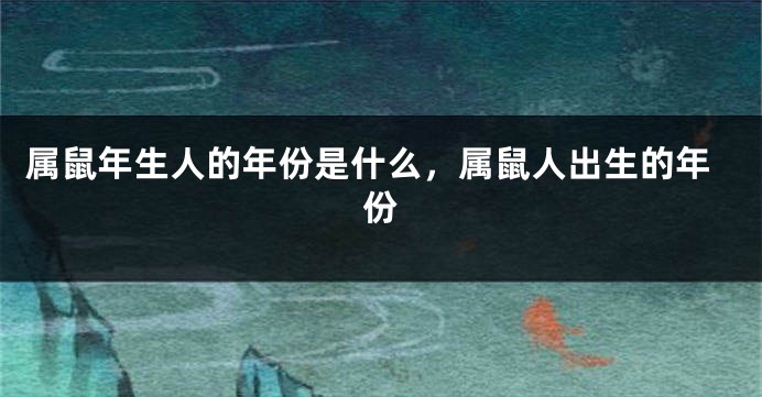 属鼠年生人的年份是什么，属鼠人出生的年份