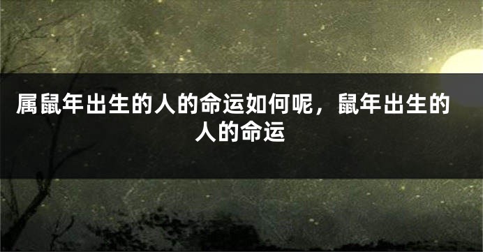属鼠年出生的人的命运如何呢，鼠年出生的人的命运
