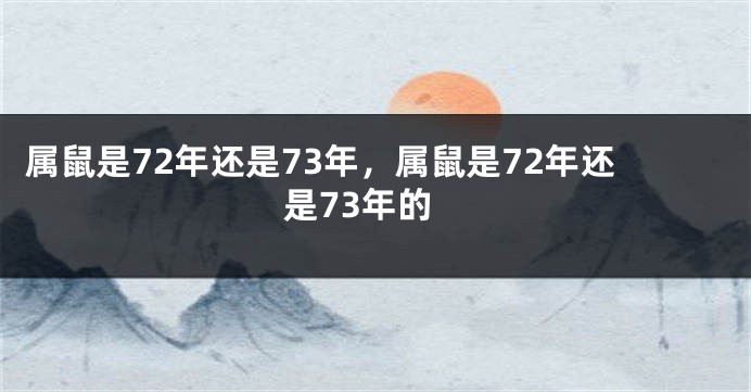 属鼠是72年还是73年，属鼠是72年还是73年的