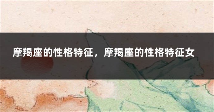 摩羯座的性格特征，摩羯座的性格特征女