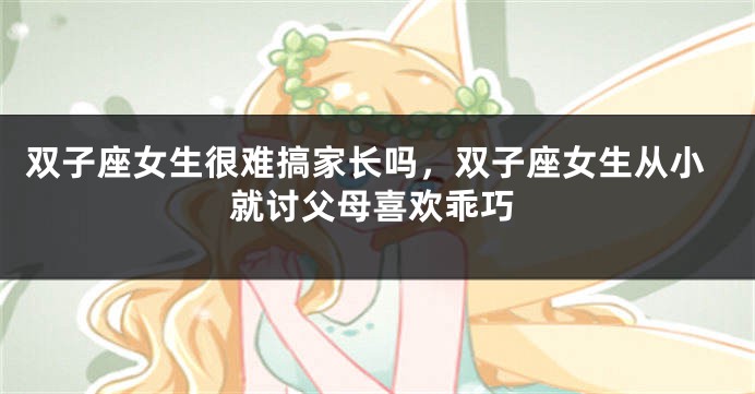 双子座女生很难搞家长吗，双子座女生从小就讨父母喜欢乖巧