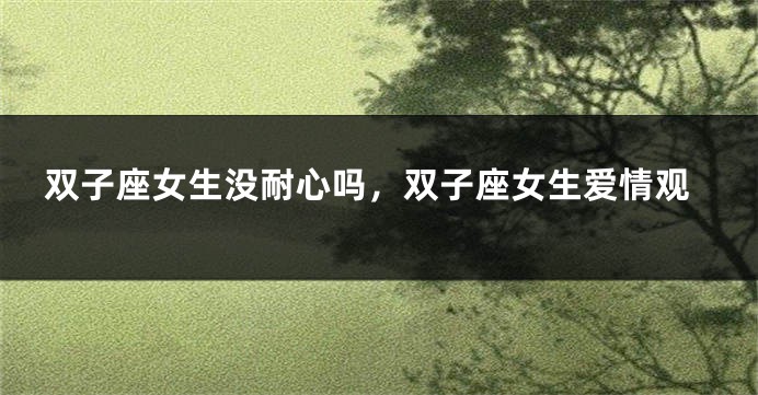双子座女生没耐心吗，双子座女生爱情观