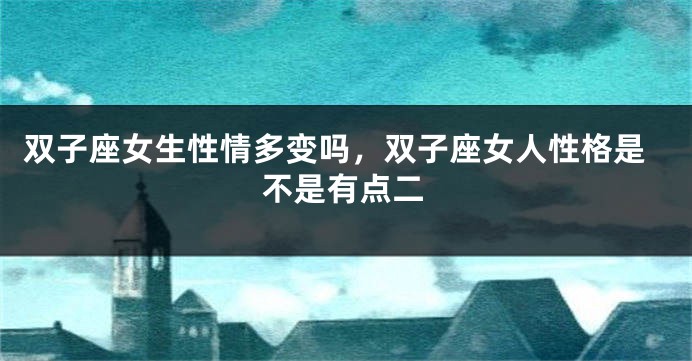 双子座女生性情多变吗，双子座女人性格是不是有点二