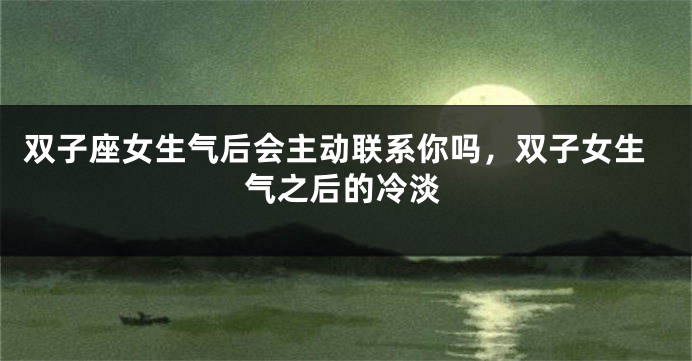 双子座女生气后会主动联系你吗，双子女生气之后的冷淡