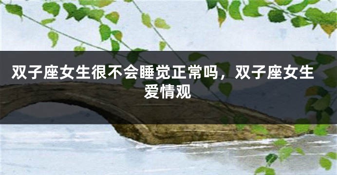 双子座女生很不会睡觉正常吗，双子座女生爱情观