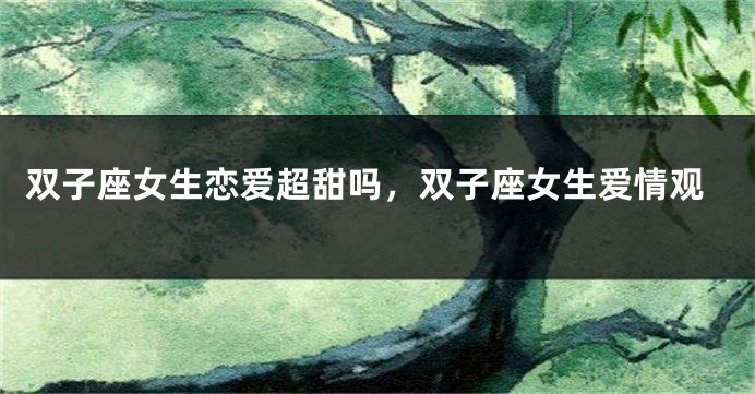 双子座女生恋爱超甜吗，双子座女生爱情观