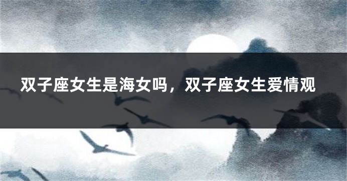双子座女生是海女吗，双子座女生爱情观