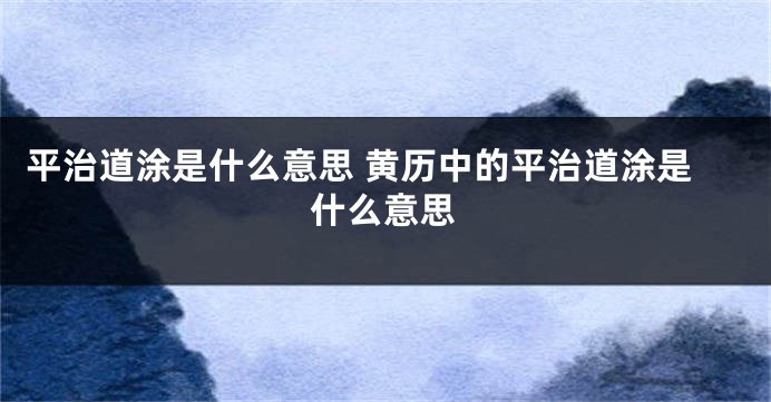 平治道涂是什么意思 黄历中的平治道涂是什么意思