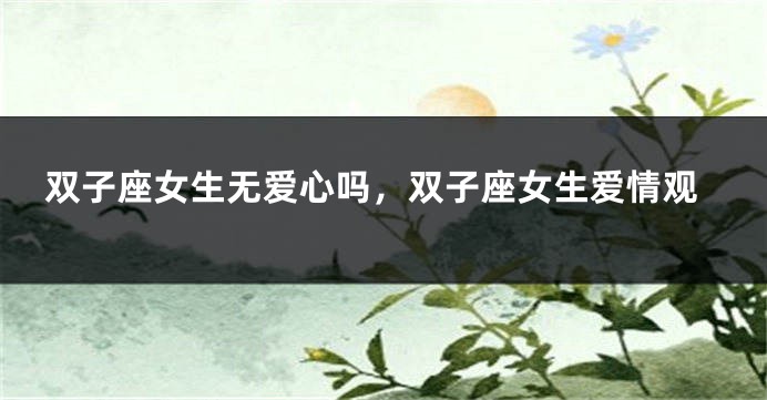双子座女生无爱心吗，双子座女生爱情观