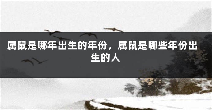 属鼠是哪年出生的年份，属鼠是哪些年份出生的人