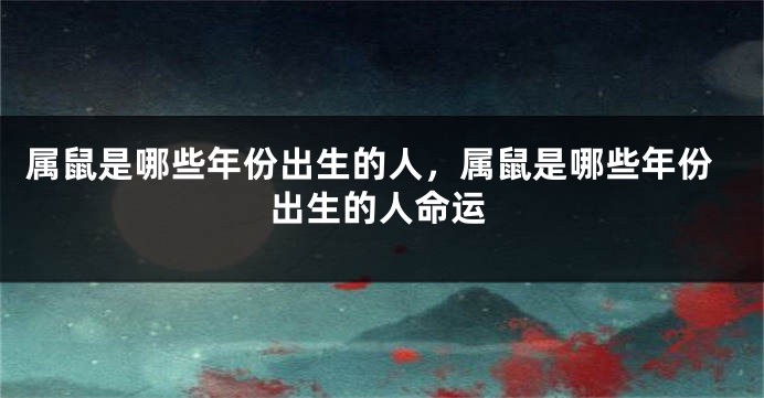属鼠是哪些年份出生的人，属鼠是哪些年份出生的人命运