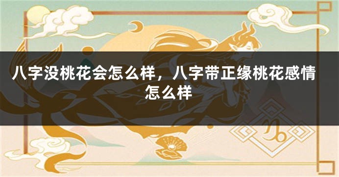 八字没桃花会怎么样，八字带正缘桃花感情怎么样