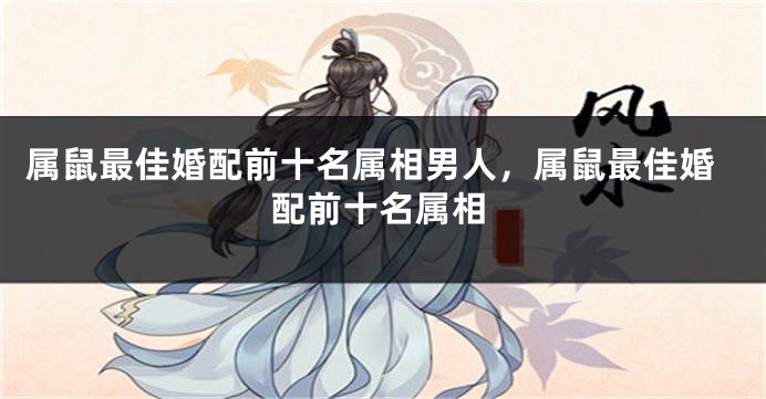 属鼠最佳婚配前十名属相男人,属鼠最佳婚配前十名属相