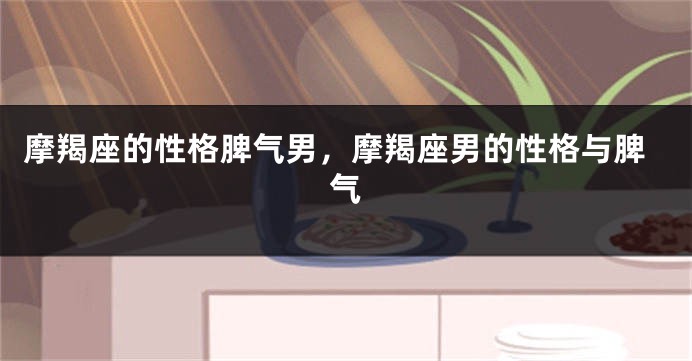 摩羯座的性格脾气男，摩羯座男的性格与脾气
