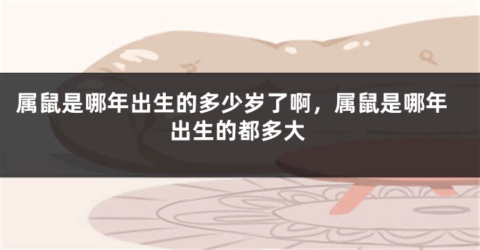 属鼠是哪年出生的多少岁了啊，属鼠是哪年出生的都多大