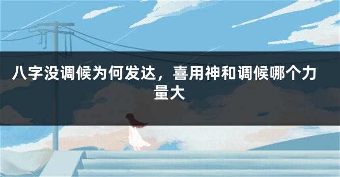 八字没调候为何发达，喜用神和调候哪个力量大
