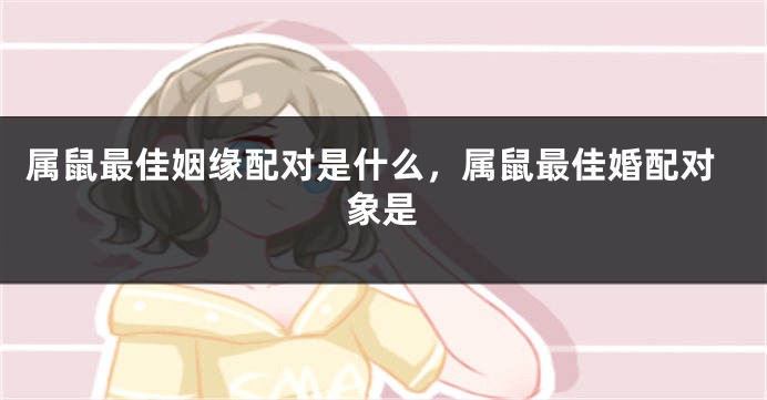 属鼠最佳姻缘配对是什么,属鼠最佳婚配对象是