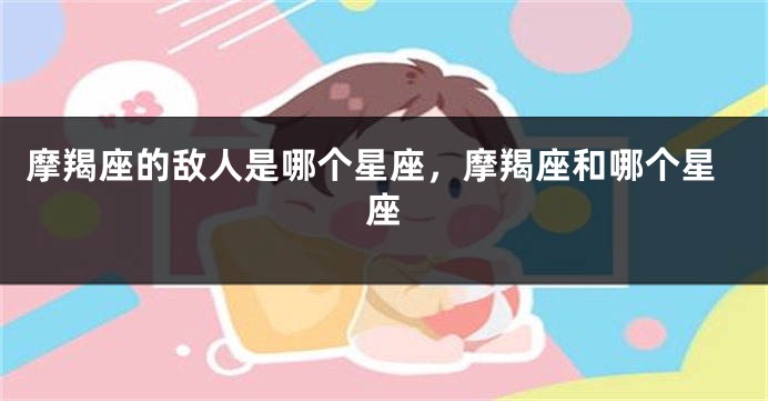 摩羯座的敌人是哪个星座，摩羯座和哪个星座
