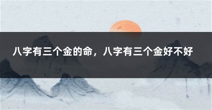 八字有三个金的命，八字有三个金好不好
