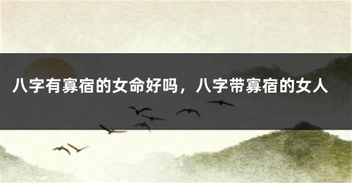 八字有寡宿的女命好吗，八字带寡宿的女人