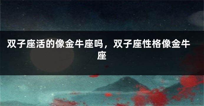 双子座活的像金牛座吗，双子座性格像金牛座