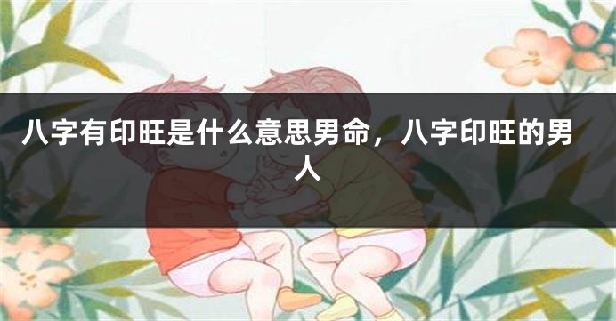 八字有印旺是什么意思男命，八字印旺的男人