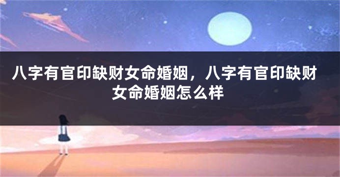 八字有官印缺财女命婚姻,八字有官印缺财女命婚姻怎么样