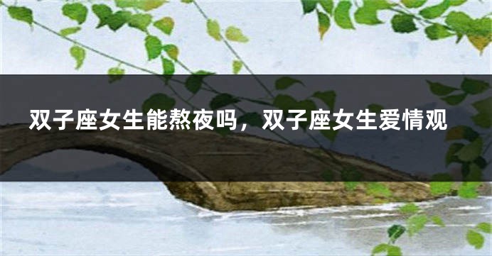 双子座女生能熬夜吗，双子座女生爱情观
