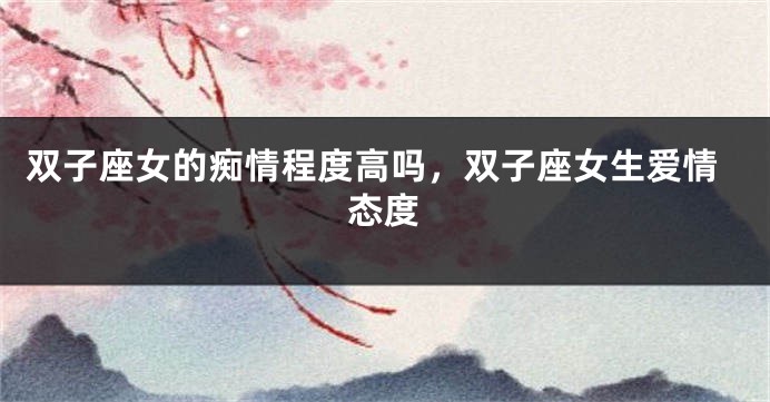双子座女的痴情程度高吗，双子座女生爱情态度