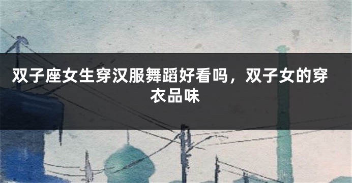 双子座女生穿汉服舞蹈好看吗，双子女的穿衣品味