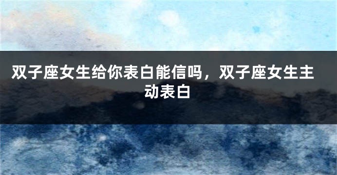 双子座女生给你表白能信吗，双子座女生主动表白