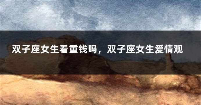 双子座女生看重钱吗，双子座女生爱情观