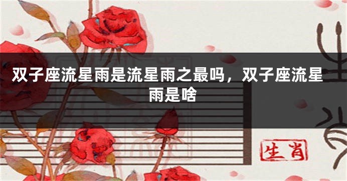 双子座流星雨是流星雨之最吗，双子座流星雨是啥