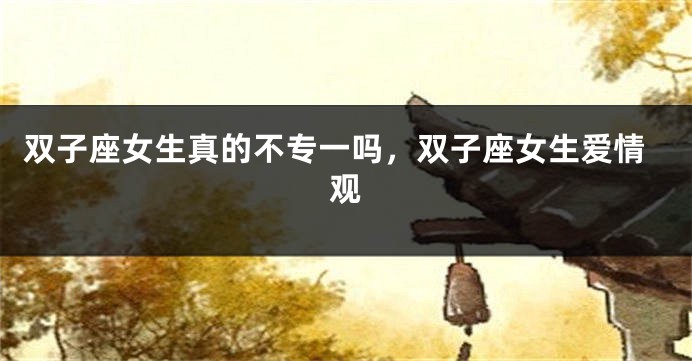 双子座女生真的不专一吗，双子座女生爱情观