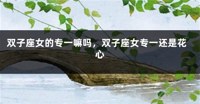 双子座女的专一嘛吗，双子座女专一还是花心