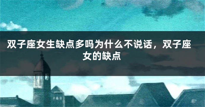 双子座女生缺点多吗为什么不说话，双子座女的缺点